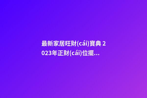 最新家居旺財(cái)寶典 2023年正財(cái)位擺放什么最旺財(cái)